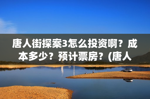 唐人街探案3怎么投资啊？成本多少？预计票房？(唐人街探案怎么一部不如一部)