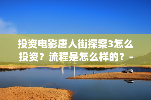 投资电影唐人街探案3怎么投资？流程是怎么样的？-长宁区新泾镇(唐人街谁投资)