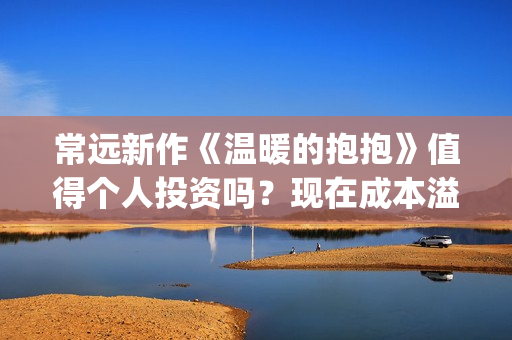 常远新作《温暖的抱抱》值得个人投资吗？现在成本溢价了吗？分红靠谱吗？(温暖的抱抱常远同款彩色外套)