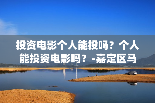 投资电影个人能投吗？个人能投资电影吗？-嘉定区马陆镇(投资电影个人能赚钱吗)