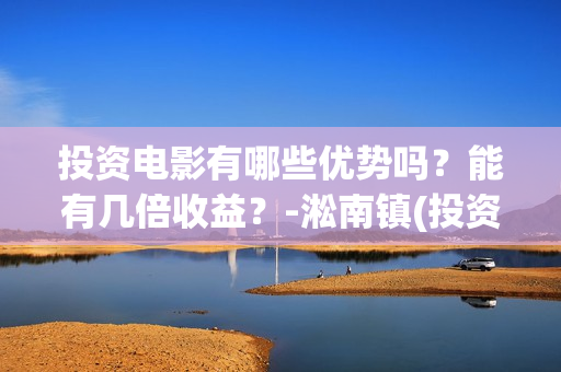 投资电影有哪些优势吗？能有几倍收益？-淞南镇(投资的电影)
