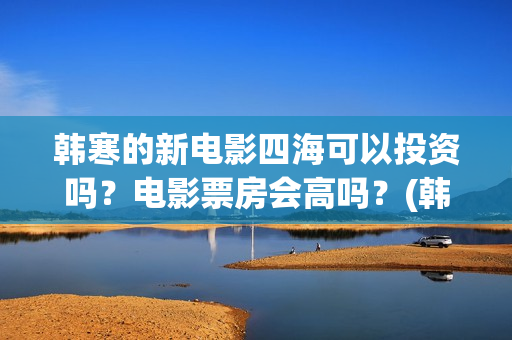 韩寒的新电影四海可以投资吗？电影票房会高吗？(韩寒的最新电影)