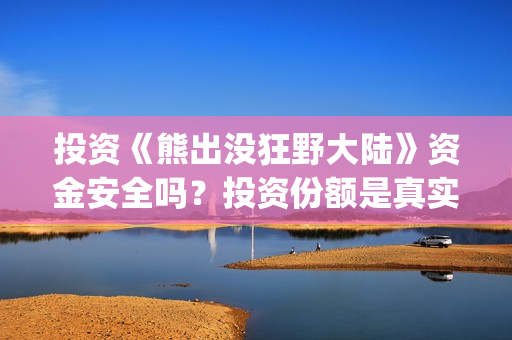 投资《熊出没狂野大陆》资金安全吗？投资份额是真实的吗？电影值得投资吗？(熊出没 投资)