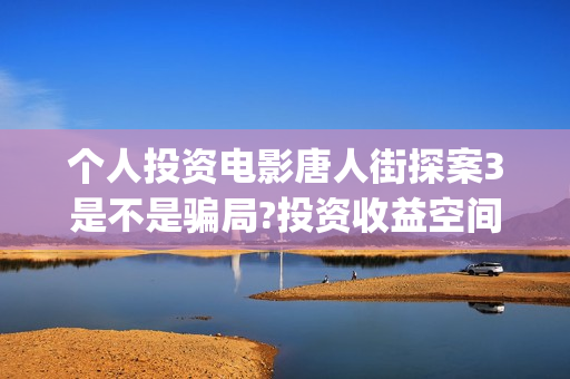个人投资电影唐人街探案3是不是骗局?投资收益空间大不大?怎么投(个人投资电影有挣钱的吗)