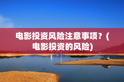 电影投资风险注意事项？(电影投资的风险)
