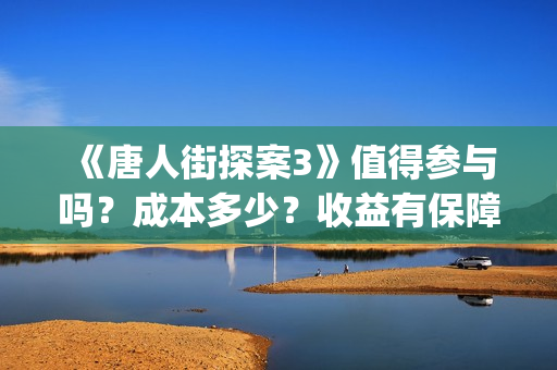 《唐人街探案3》值得参与吗？成本多少？收益有保障吗？(唐人街探案3演员表)