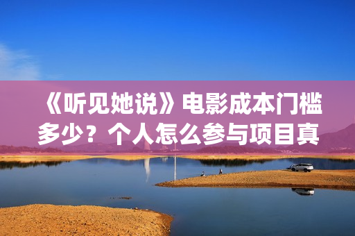 《听见她说》电影成本门槛多少？个人怎么参与项目真实可靠吗？(《听见她说》在哪看)