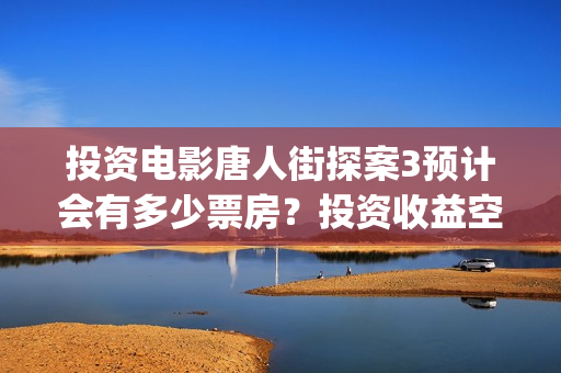 投资电影唐人街探案3预计会有多少票房？投资收益空间大吗？(投资电影唐人街是真的吗)