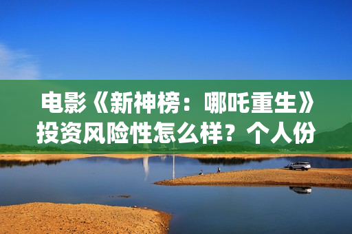 电影《新神榜：哪吒重生》投资风险性怎么样？个人份额真实吗？电影投资是合法的吗？(新神榜2022)
