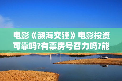 电影《濒海交锋》电影投资可靠吗?有票房号召力吗?能赚钱吗(濒海交锋电影是不是真实事件)