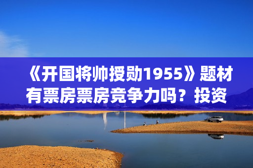《开国将帅授勋1955》题材有票房票房竞争力吗？投资风险性怎么计算？可盈利多少？(开国将帅授衔秘闻(完整版))