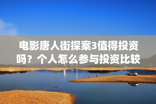 电影唐人街探案3值得投资吗？个人怎么参与投资比较靠谱？(电影唐人街探案2剧情介绍)