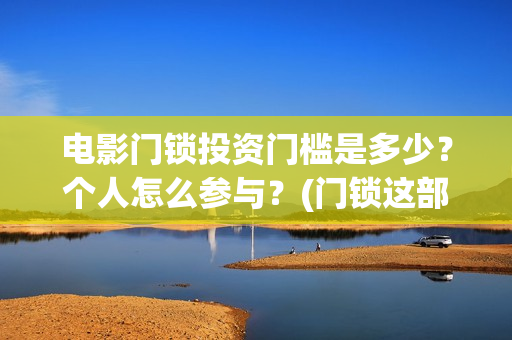 电影门锁投资门槛是多少？个人怎么参与？(门锁这部电影)