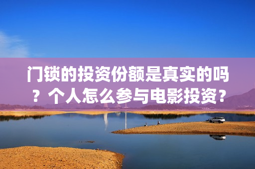 门锁的投资份额是真实的吗？个人怎么参与电影投资？(门锁销售的发展趋势)