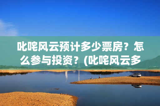 叱咤风云预计多少票房？怎么参与投资？(叱咤风云多久)