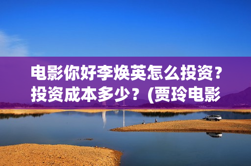 电影你好李焕英怎么投资？投资成本多少？(贾玲电影你好李焕英)