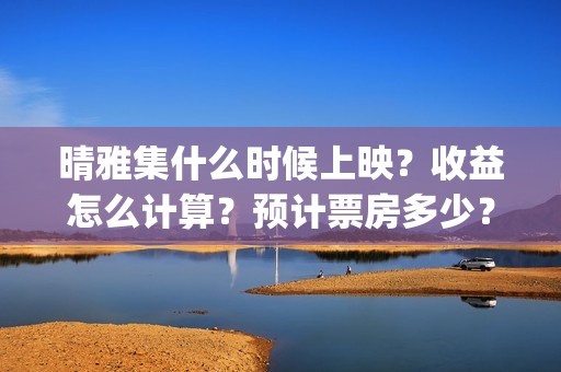 晴雅集什么时候上映？收益怎么计算？预计票房多少？(晴雅集什么时候出的)