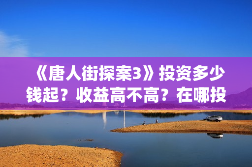 《唐人街探案3》投资多少钱起？收益高不高？在哪投？(唐人街探案3电影免费观看播放)