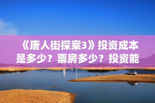 《唐人街探案3》投资成本是多少？票房多少？投资能回本吗？(《唐人街探案3》高清在线观看)