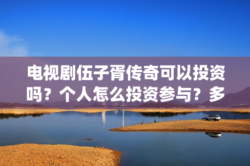 电视剧伍子胥传奇可以投资吗？个人怎么投资参与？多少起投？(伍子胥传奇在线观看)