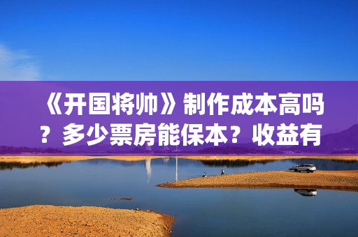 《开国将帅》制作成本高吗？多少票房能保本？收益有保障吗？(开国将帅授衔秘闻完整)