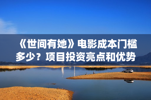 《世间有她》电影成本门槛多少？项目投资亮点和优势有哪些？(世间有她上映)