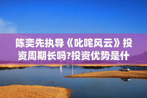 陈奕先执导《叱咤风云》投资周期长吗?投资优势是什么？怎么签约份额？(叱咤乐坛陈奕迅)