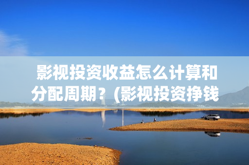  影视投资收益怎么计算和分配周期？(影视投资挣钱吗)