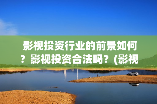  影视投资行业的前景如何？影视投资合法吗？(影视行业的投资)