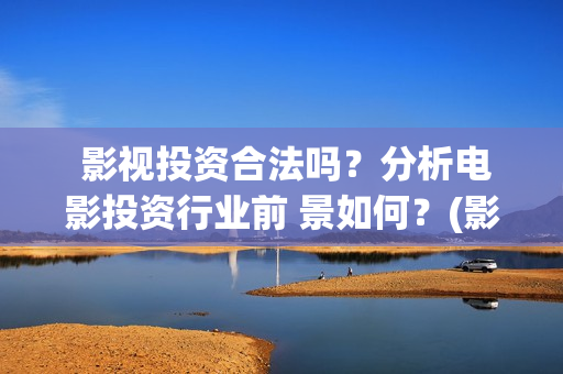  影视投资合法吗？分析电影投资行业前 景如何？(影视投资合法吗)