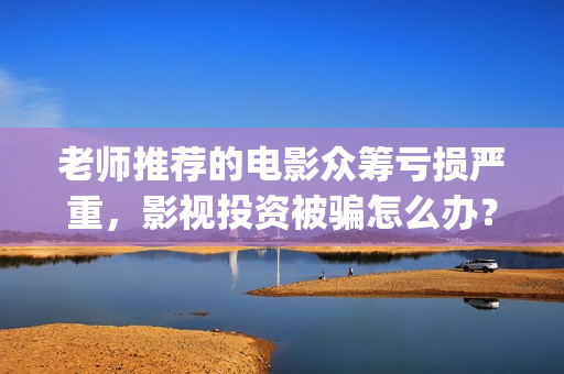 老师推荐的电影众筹亏损严重，影视投资被骗怎么办？(老师推荐学生看的电视剧)