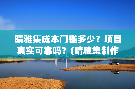 晴雅集成本门槛多少？项目真实可靠吗？(晴雅集制作公司)