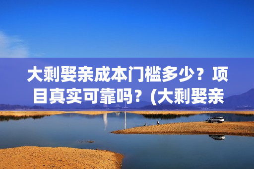 大剩娶亲成本门槛多少？项目真实可靠吗？(大剩娶亲进展)