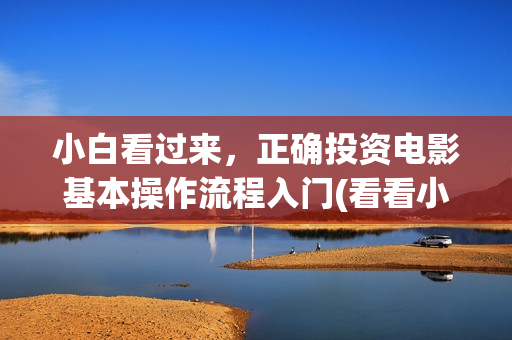 小白看过来，正确投资电影基本操作流程入门(看看小白的照片)
