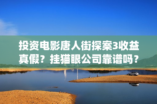 投资电影唐人街探案3收益真假？挂猫眼公司靠谱吗？(唐人街电影票房)