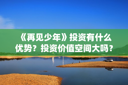  《再见少年》投资有什么优势？投资价值空间大吗？怎么投资(再见少年拉满弓,不惧岁月不惧风)