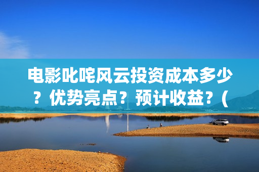 电影叱咤风云投资成本多少？优势亮点？预计收益？(叱咤风云投入)