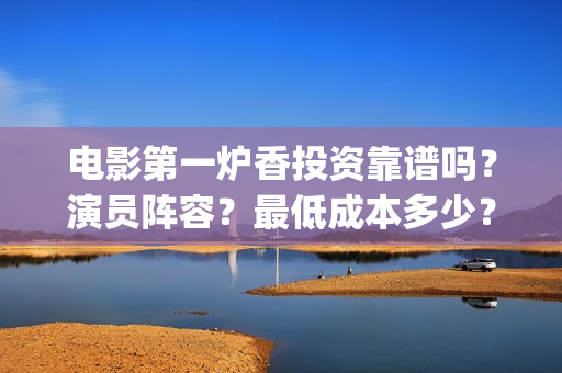 电影第一炉香投资靠谱吗？演员阵容？最低成本多少？(电影第一炉香官宣)