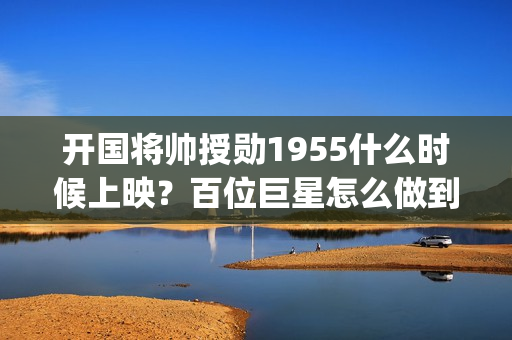 开国将帅授勋1955什么时候上映？百位巨星怎么做到低风险高收益？(开国将帅授勋1955出品方)
