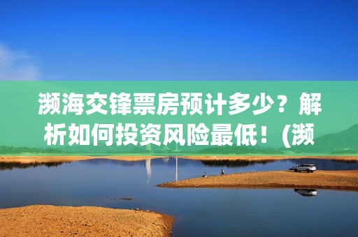 濒海交锋票房预计多少？解析如何投资风险最低！(濒海交锋啥时候上映)