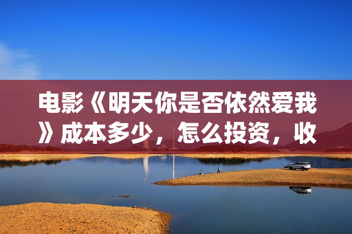 电影《明天你是否依然爱我》成本多少，怎么投资，收益有保障吗？(电影《明天你是否依然爱我》)