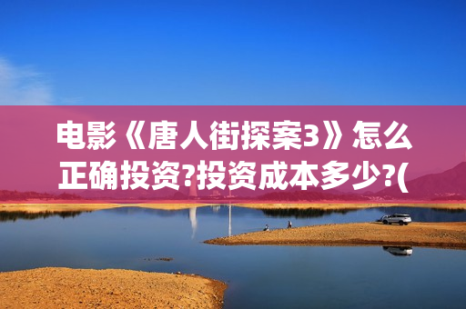 电影《唐人街探案3》怎么正确投资?投资成本多少?(电影唐人街探案3免费视频完整版)