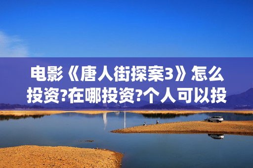 电影《唐人街探案3》怎么投资?在哪投资?个人可以投资吗(电影唐人街探案3免费视频完整版)