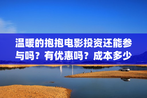 温暖的抱抱电影投资还能参与吗？有优惠吗？成本多少？(温暖的抱抱电影歌曲)