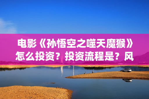 电影《孙悟空之噬天魔猴》怎么投资？投资流程是？风险大吗？ (孙悟空电影版)