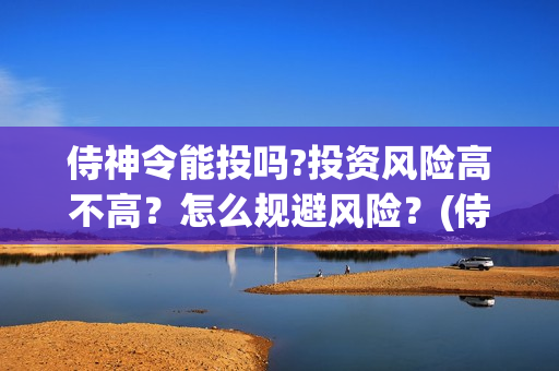 侍神令能投吗?投资风险高不高？怎么规避风险？(侍神令会亏本吗)