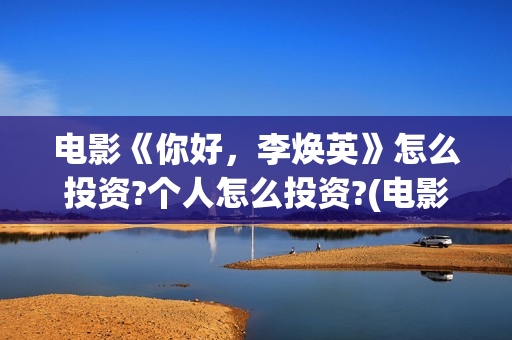 电影《你好，李焕英》怎么投资?个人怎么投资?(电影《你好,李焕英》中间所有音乐)