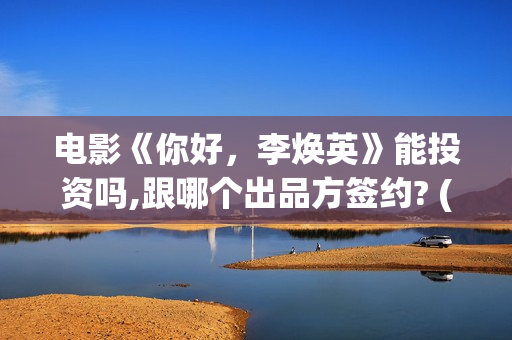 电影《你好，李焕英》能投资吗,跟哪个出品方签约? (电影《你好,李焕英》在线观看)