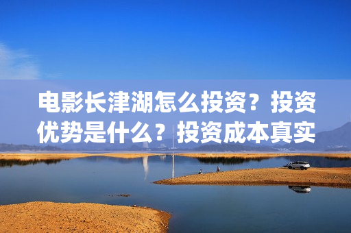 电影长津湖怎么投资？投资优势是什么？投资成本真实吗？(电影长津湖咋样)