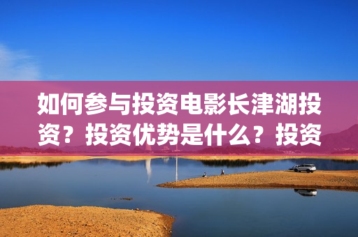 如何参与投资电影长津湖投资？投资优势是什么？投资渠道？(如何去做投资)